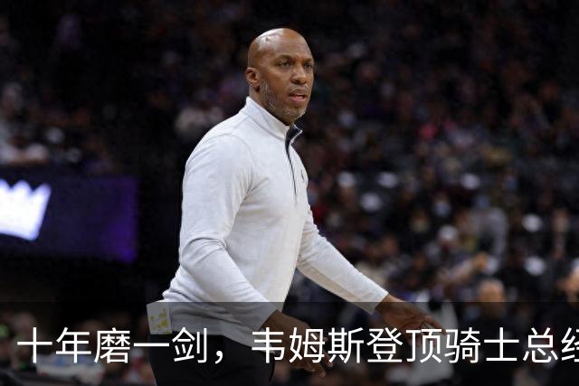十年磨一剑，韦姆斯登顶骑士总经理