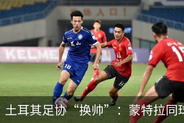 土耳其足协“换帅”：蒙特拉同球队说再见